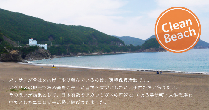 アクサスが全社をあげて取り組んでいるのは、環境保護活動です。アクサスの地元である徳島の美しい自然を大切にしたい。子供たちに伝えたい。その思いが結果として、日本有数のアカウミガメの産卵地 である美波町・大浜海岸を中心としたエコロジー活動に結びつきました。